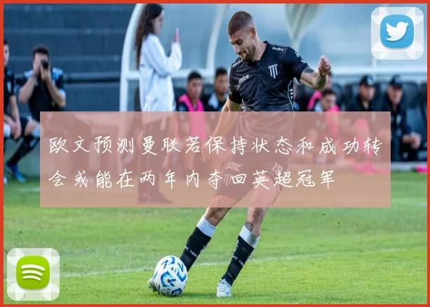 欧文预测曼联若保持状态和成功转会或能在两年内夺回英超冠军