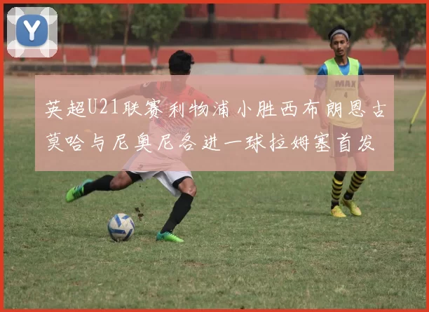 英超U21联赛利物浦小胜西布朗恩古莫哈与尼奥尼各进一球拉姆塞首发出战