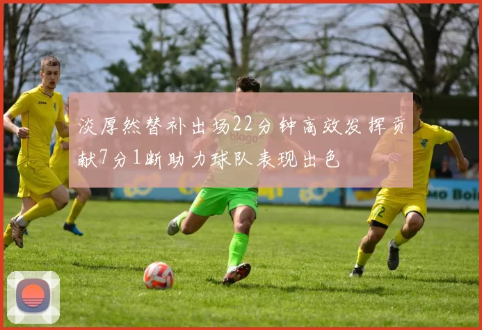 淡厚然替补出场22分钟高效发挥贡献7分1断助力球队表现出色