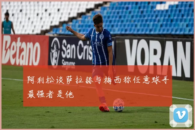 阿利松谈萨拉赫与梅西称任意球手最强者是他
