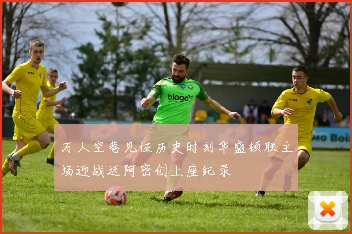 万人空巷见证历史时刻华盛顿联主场迎战迈阿密创上座纪录