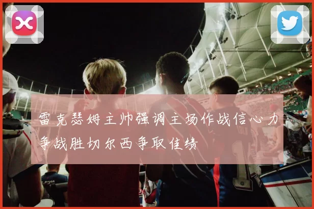 雷克瑟姆主帅强调主场作战信心力争战胜切尔西争取佳绩