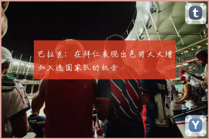 巴拉克：在拜仁表现出色将大大增加入选国家队的机会