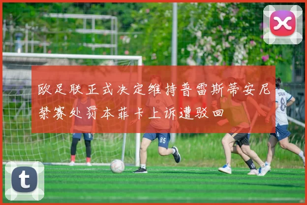 欧足联正式决定维持普雷斯蒂安尼禁赛处罚本菲卡上诉遭驳回