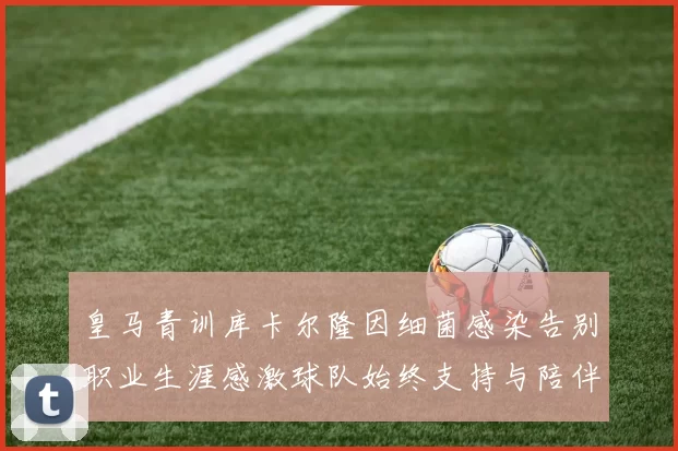 皇马青训库卡尔隆因细菌感染告别职业生涯感激球队始终支持与陪伴