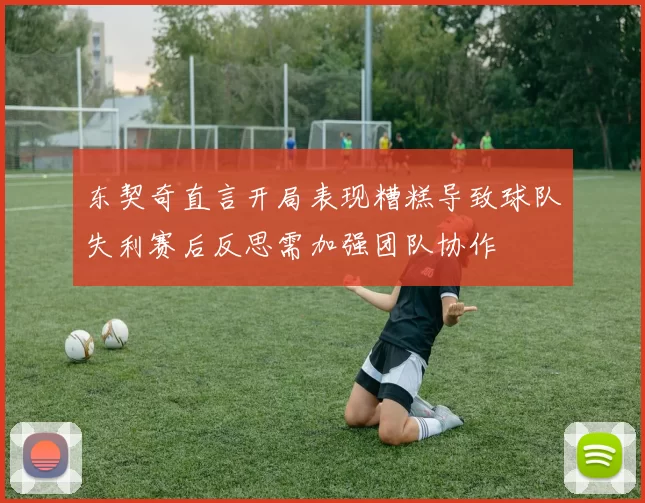 东契奇直言开局表现糟糕导致球队失利赛后反思需加强团队协作