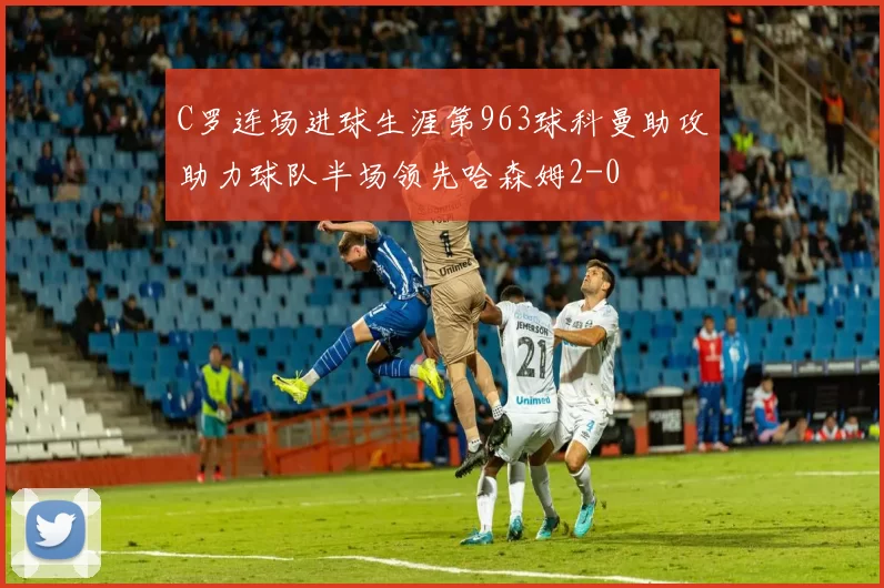 C罗连场进球生涯第963球科曼助攻助力球队半场领先哈森姆2-0