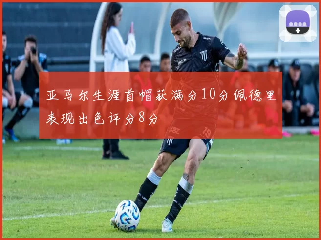 亚马尔生涯首帽获满分10分佩德里表现出色评分8分