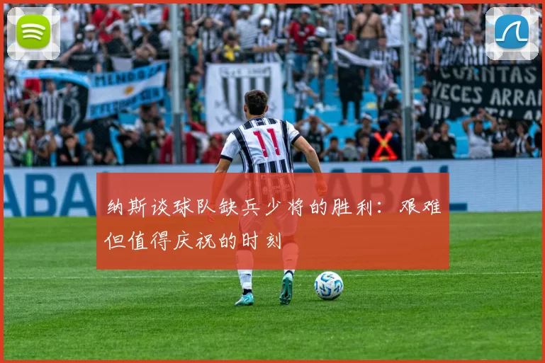 纳斯谈球队缺兵少将的胜利：艰难但值得庆祝的时刻