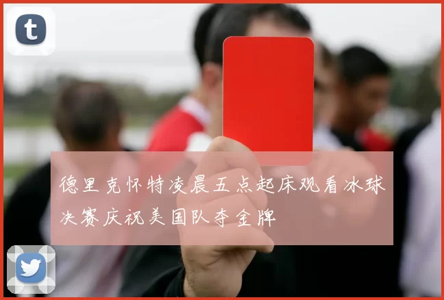 德里克怀特凌晨五点起床观看冰球决赛庆祝美国队夺金牌