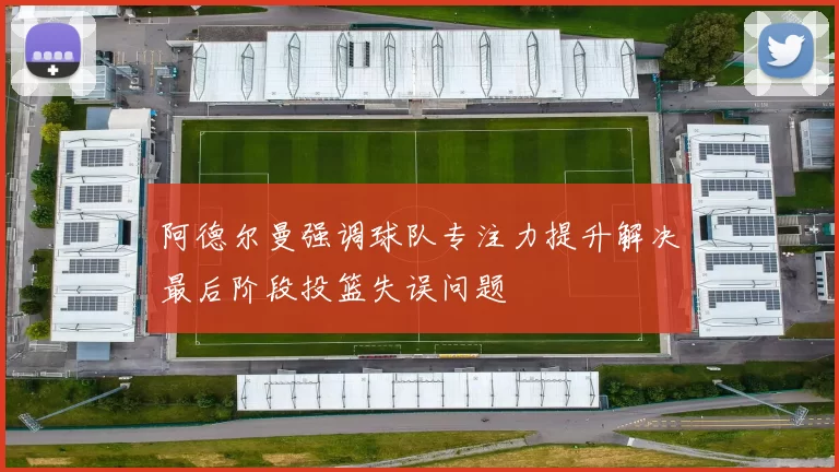阿德尔曼强调球队专注力提升解决最后阶段投篮失误问题