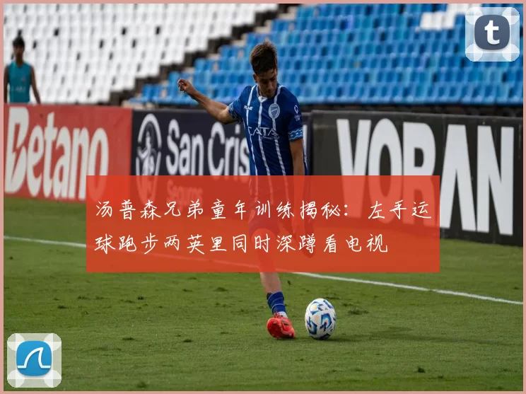 汤普森兄弟童年训练揭秘：左手运球跑步两英里同时深蹲看电视
