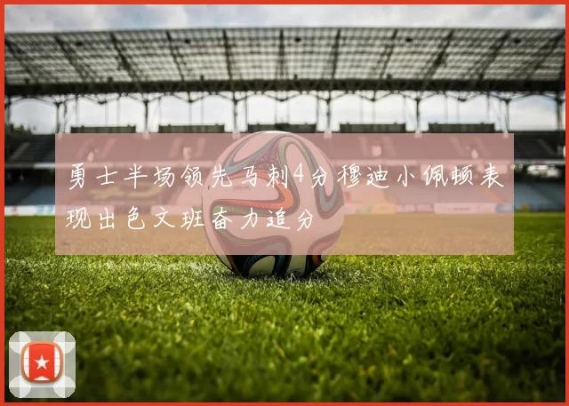勇士半场领先马刺4分穆迪小佩顿表现出色文班奋力追分